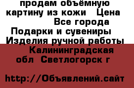 продам объёмную картину из кожи › Цена ­ 10 000 - Все города Подарки и сувениры » Изделия ручной работы   . Калининградская обл.,Светлогорск г.